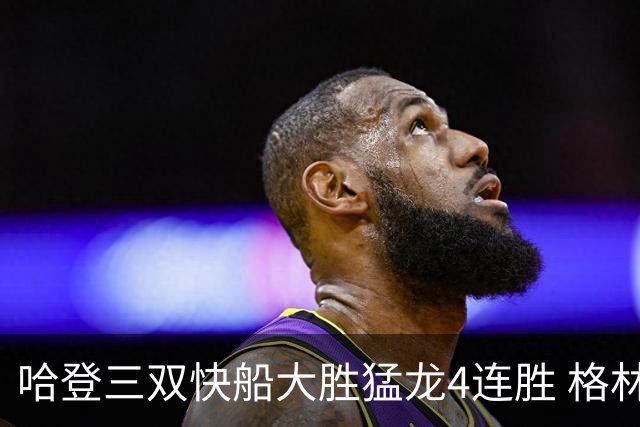 哈登三双快船大胜猛龙4连胜 格林36分火箭灭蜂